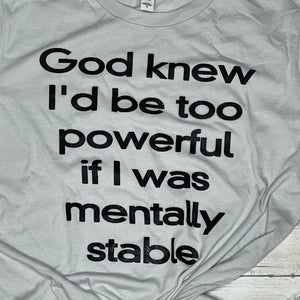 God knew I would be too powerful if I was mentally stable tshirt