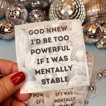 Load image into Gallery viewer, God Knew I&#39;d Be Too Powerful if I Were Mentally Stable Vinyl Sticker Affirmation for laptop, water bottles, hydroflask, label, Bible, Journal, Car Decal
