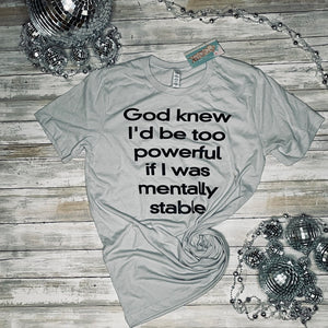 God knew I would be too powerful if I was mentally stable tshirt